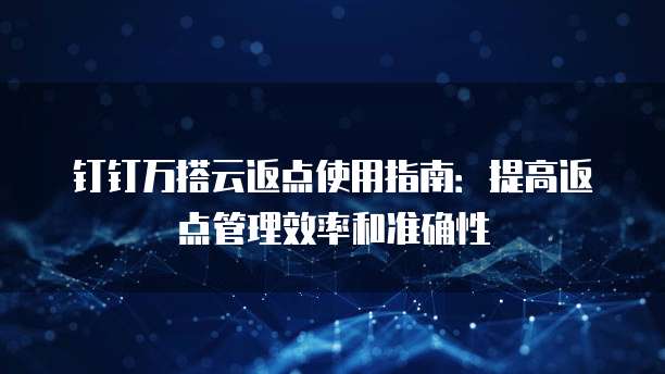 钉钉万搭云返点使用指南:提高返点管理效率和准确性