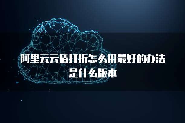 阿里云云盾打折怎么用最好的办法是什么版本