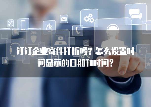 钉钉企业寄件打折吗？怎么设置时间显示的日期和时间？