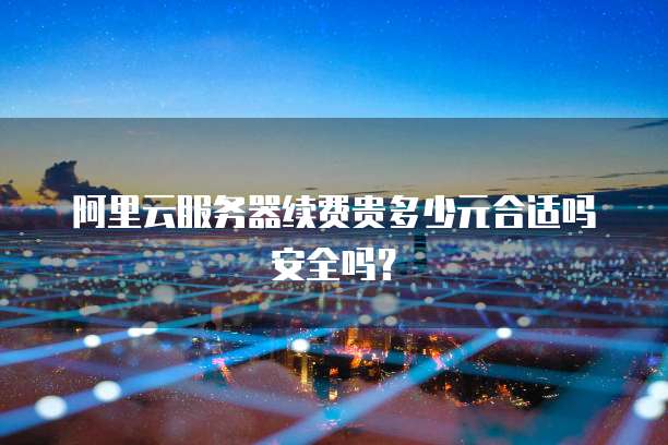 阿里云服务器续费贵多少元合适吗安全吗?