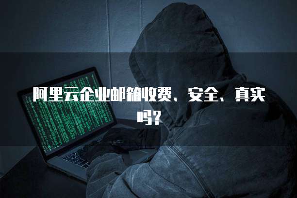 阿里云企业邮箱收费、安全、真实吗?