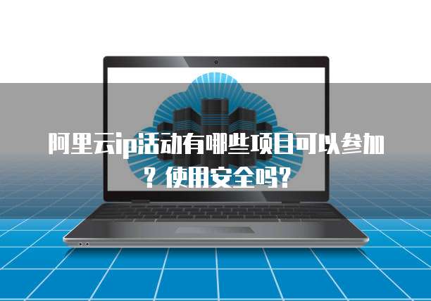 阿里云ip活动有哪些项目可以参加?使用安全吗?