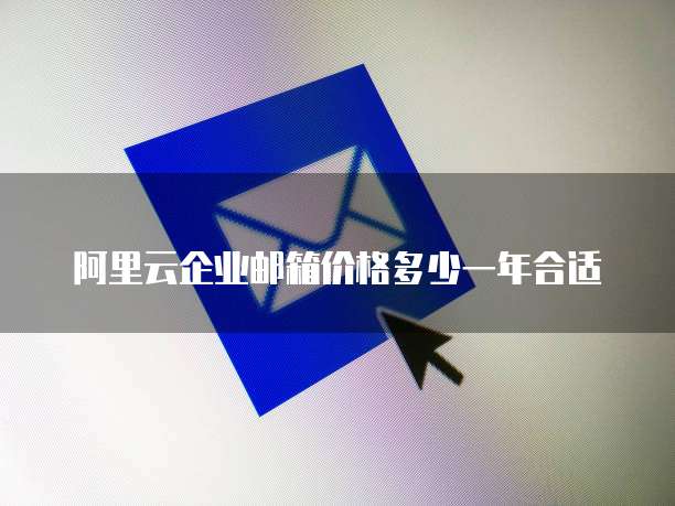 阿里云企业邮箱价格多少一年合适