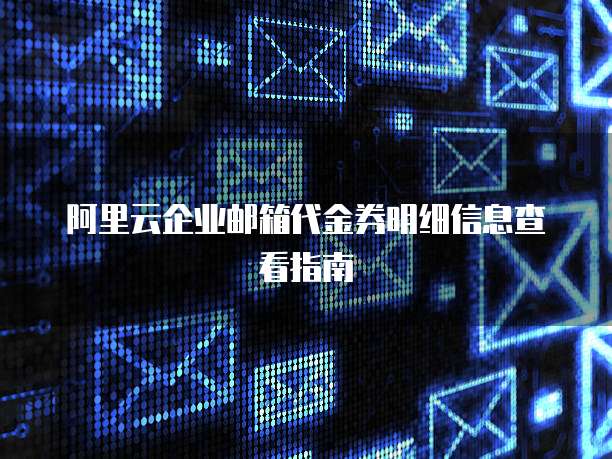 阿里云企业邮箱代金券明细信息查看指南