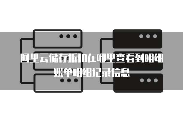阿里云储存折扣在哪里查看到明细账单明细记录信息