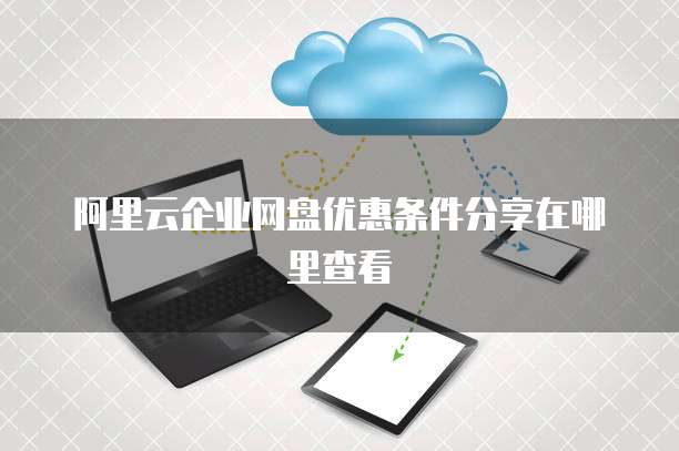 阿里云企业网盘优惠条件分享在哪里查看