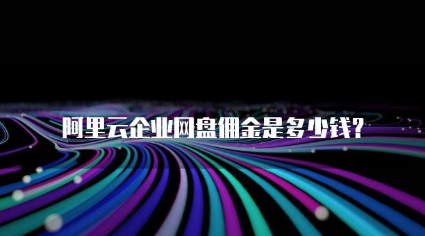 阿里云企业网盘佣金是多少钱?
