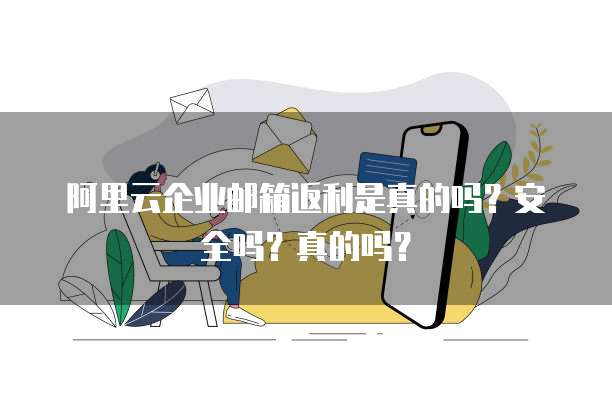 阿里云企业邮箱返利是真的吗？安全吗？真的吗？