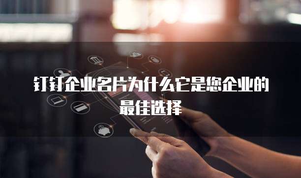 钉钉企业名片为什么它是您企业的最佳选择