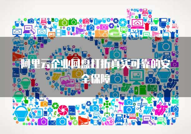 阿里云企业网盘打折真实可靠的安全保障