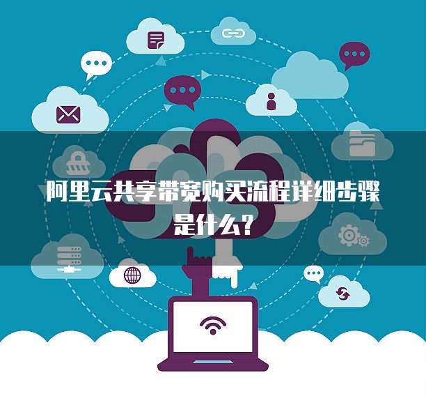 阿里云共享带宽购买流程详细步骤是什么?
