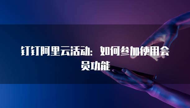 钉钉阿里云活动:如何参加使用会员功能