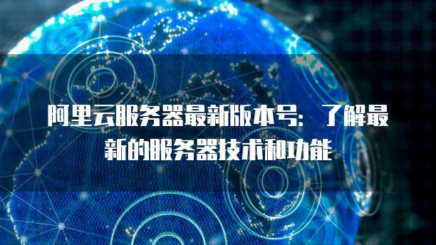 阿里云服务器最新版本号:了解最新的服务器技术和功能
