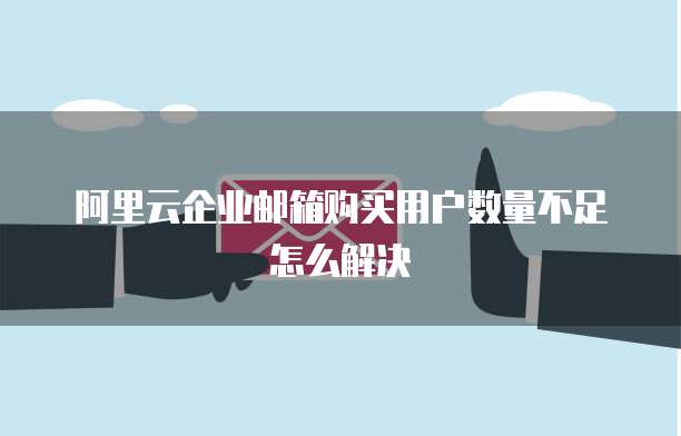阿里云企业邮箱购买用户数量不足怎么解决