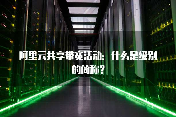 阿里云共享带宽活动:什么是级别的简称?