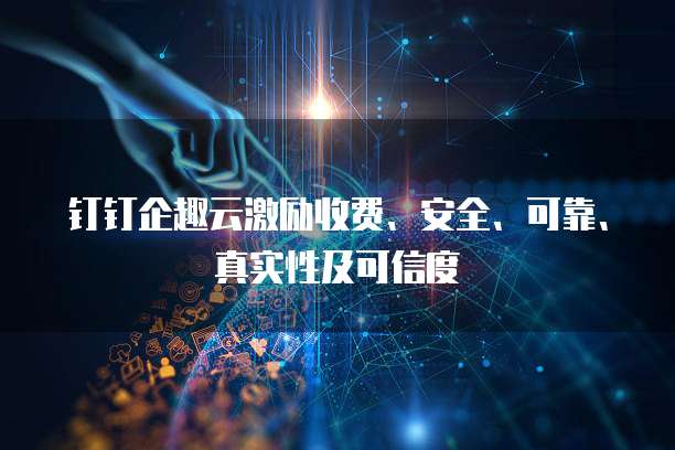 钉钉企趣云激励收费、安全、可靠、真实性及可信度
