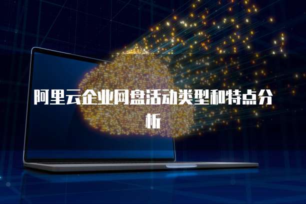阿里云企业网盘活动类型和特点分析