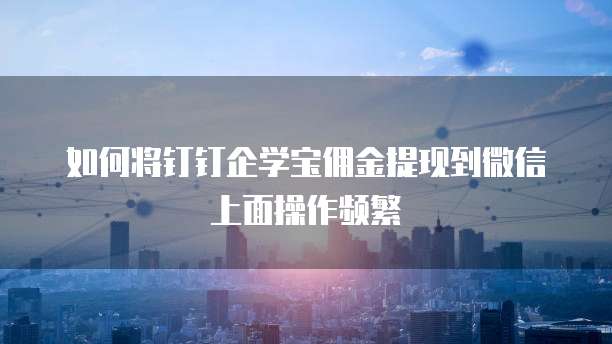 如何将钉钉企学宝佣金提现到微信上面操作频繁