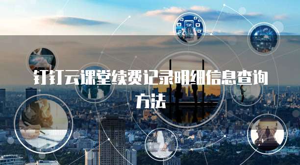 钉钉云课堂续费记录明细信息查询方法