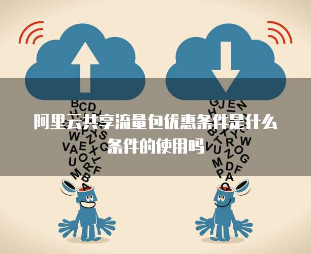 阿里云共享流量包优惠条件是什么条件的使用吗