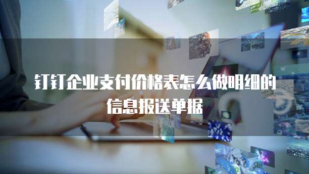 钉钉企业支付价格表怎么做明细的信息报送单据
