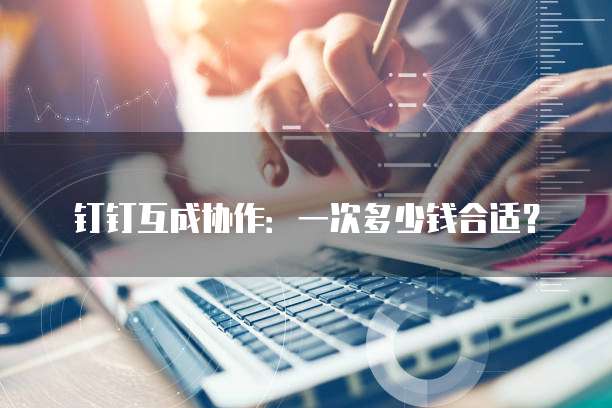 钉钉互成协作:一次多少钱合适?