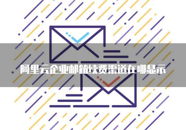 阿里云企业邮箱续费渠道在哪显示