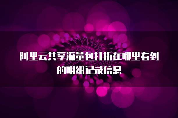 阿里云共享流量包打折在哪里看到的明细记录信息