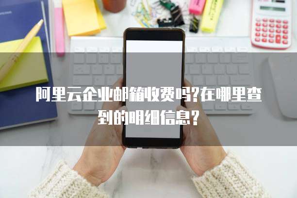 阿里云企业邮箱收费吗?在哪里查到的明细信息?