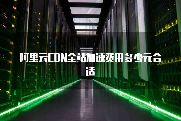阿里云CDN全站加速费用多少元合适