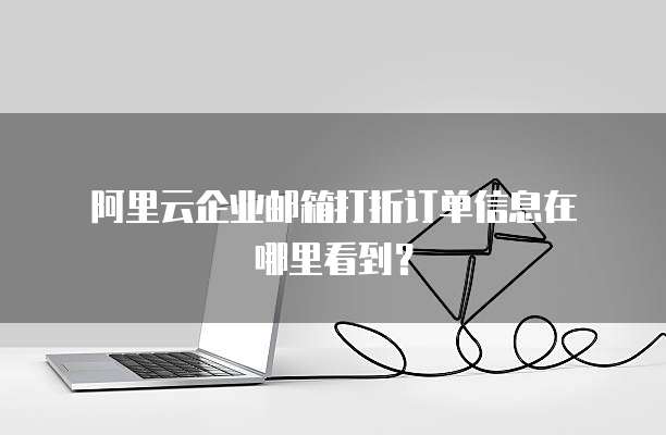 阿里云企业邮箱打折订单信息在哪里看到?