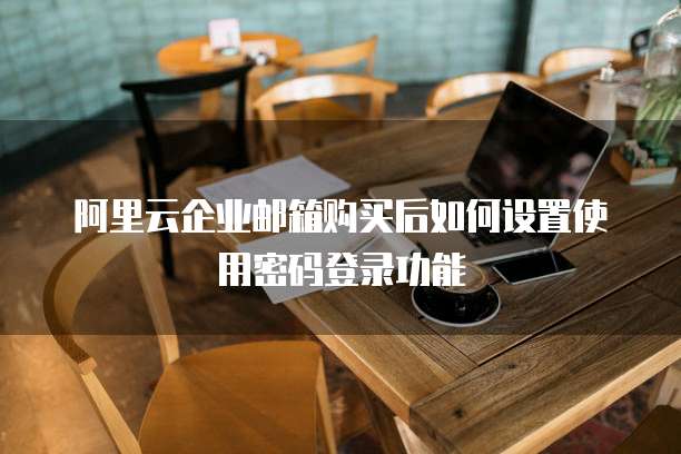 阿里云企业邮箱购买后如何设置使用密码登录功能