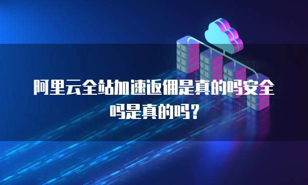 阿里云全站加速返佣是真的吗安全吗是真的吗?