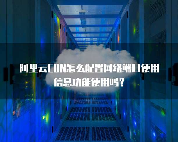 阿里云CDN怎么配置网络端口使用信息功能使用吗?