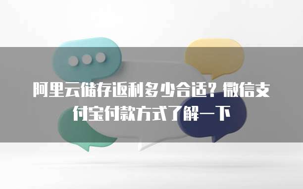 阿里云储存返利多少合适?微信支付宝付款方式了解一下