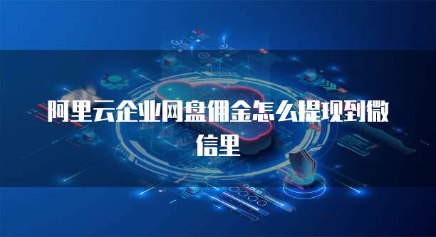 阿里云企业网盘佣金怎么提现到微信里