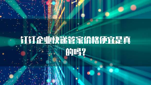  钉钉企业快递管家价格便宜是真的吗？
