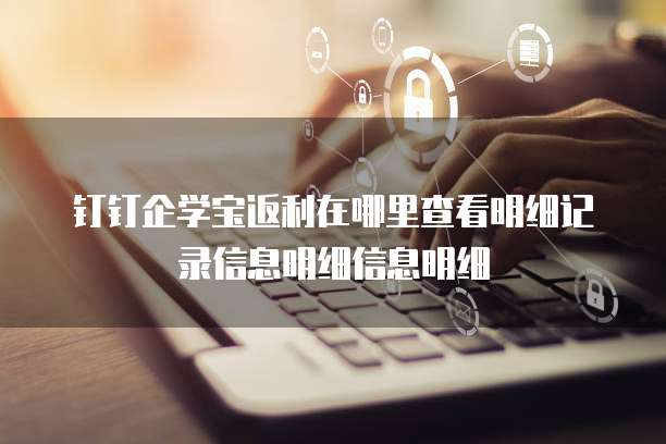 钉钉企学宝返利在哪里查看明细记录信息明细信息明细
