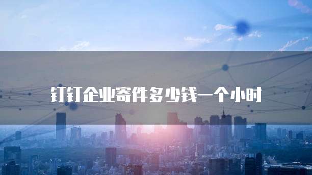钉钉企业寄件多少钱一个小时