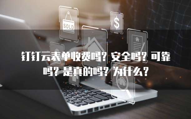 钉钉云表单收费吗?安全吗?可靠吗?是真的吗?为什么?