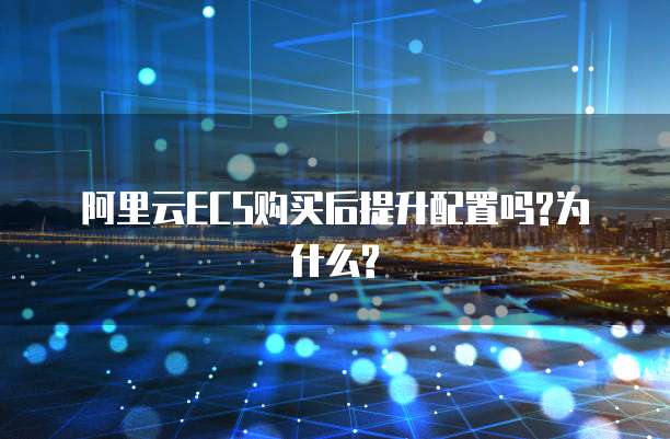 阿里云ECS购买后提升配置吗?为什么?