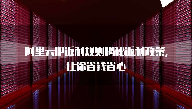 阿里云IP返利规则揭秘返利政策,让你省钱省心
