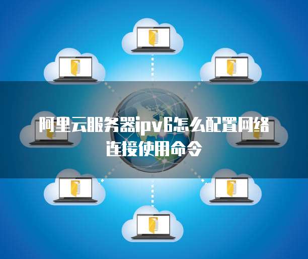 阿里云服务器ipv6怎么配置网络连接使用命令