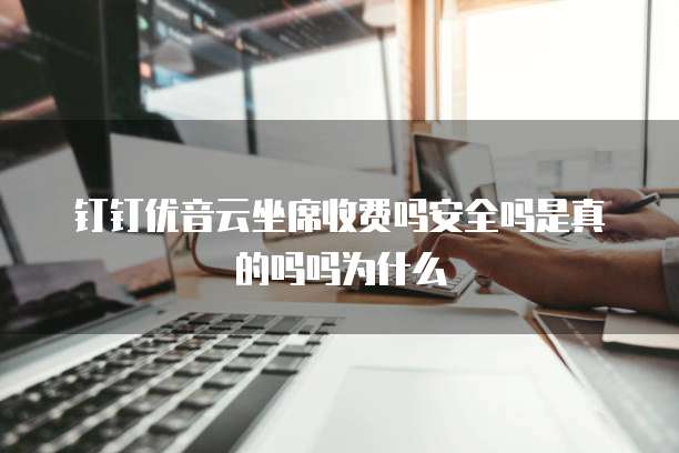 钉钉优音云坐席收费吗安全吗是真的吗吗为什么