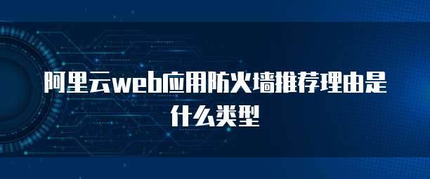阿里云web应用防火墙推荐理由是什么类型