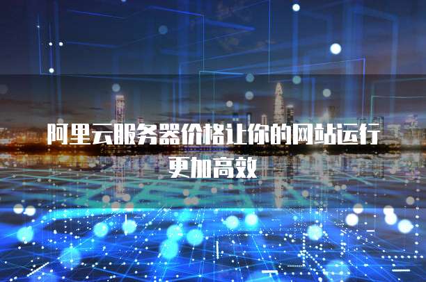 阿里云服务器价格让你的网站运行更加高效