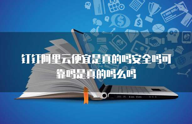钉钉阿里云便宜是真的吗安全吗可靠吗是真的吗么吗