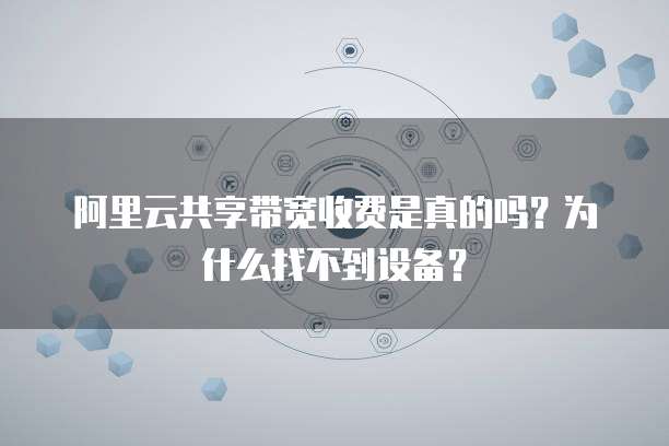 阿里云共享带宽收费是真的吗?为什么找不到设备?