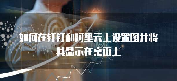 如何在钉钉和阿里云上设置图并将其显示在桌面上