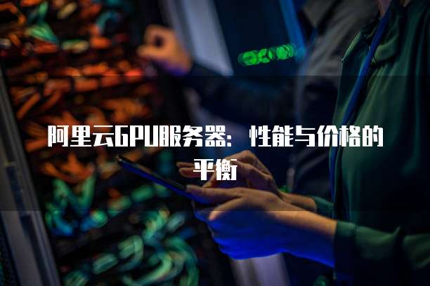 阿里云GPU服务器:性能与价格的平衡